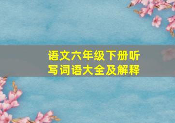 语文六年级下册听写词语大全及解释