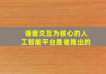 语音交互为核心的人工智能平台是谁推出的