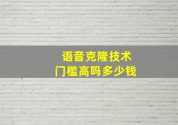 语音克隆技术门槛高吗多少钱