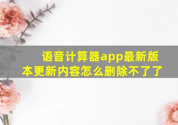 语音计算器app最新版本更新内容怎么删除不了了