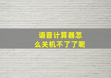 语音计算器怎么关机不了了呢