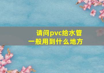 请问pvc给水管一般用到什么地方