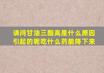 请问甘油三酯高是什么原因引起的呢吃什么药能降下来