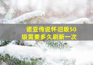 诺亚传说怀旧版50级需要多久刷新一次