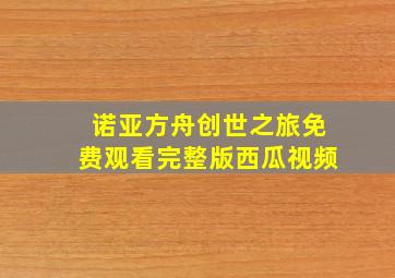 诺亚方舟创世之旅免费观看完整版西瓜视频