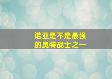 诺亚是不是最强的奥特战士之一