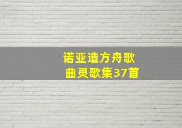 诺亚造方舟歌曲灵歌集37首