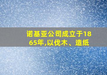 诺基亚公司成立于1865年,以伐木、造纸