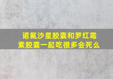 诺氟沙星胶囊和罗红霉素胶囊一起吃很多会死么