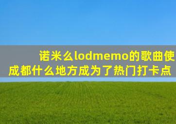 诺米么lodmemo的歌曲使成都什么地方成为了热门打卡点