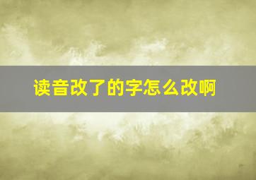 读音改了的字怎么改啊