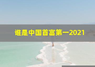 谁是中国首富第一2021