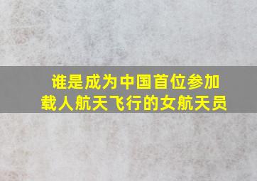 谁是成为中国首位参加载人航天飞行的女航天员