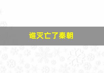 谁灭亡了秦朝