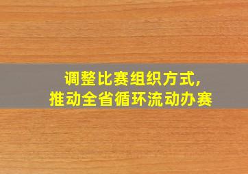 调整比赛组织方式,推动全省循环流动办赛