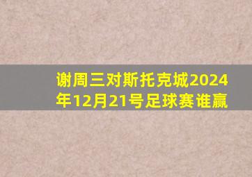 谢周三对斯托克城2024年12月21号足球赛谁赢