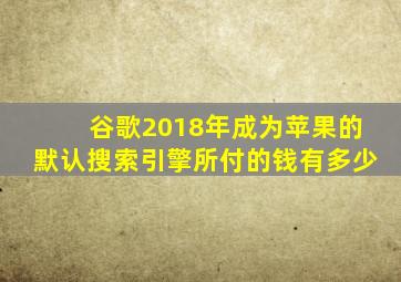 谷歌2018年成为苹果的默认搜索引擎所付的钱有多少