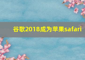 谷歌2018成为苹果safari