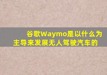 谷歌Waymo是以什么为主导来发展无人驾驶汽车的