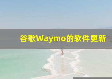 谷歌Waymo的软件更新