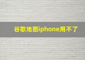 谷歌地图iphone用不了