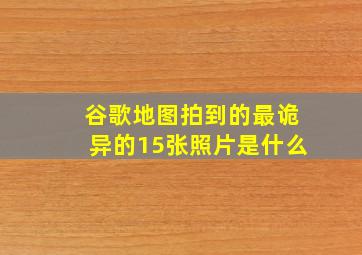 谷歌地图拍到的最诡异的15张照片是什么