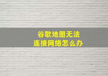 谷歌地图无法连接网络怎么办