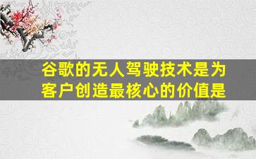 谷歌的无人驾驶技术是为客户创造最核心的价值是