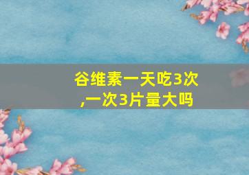 谷维素一天吃3次,一次3片量大吗