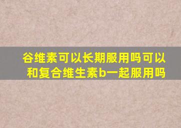 谷维素可以长期服用吗可以和复合维生素b一起服用吗