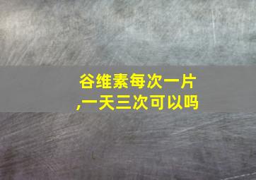 谷维素每次一片,一天三次可以吗