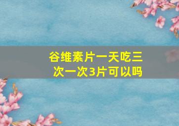 谷维素片一天吃三次一次3片可以吗