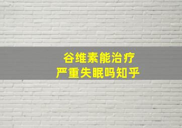 谷维素能治疗严重失眠吗知乎