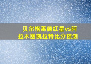 贝尔格莱德红星vs阿拉木图凯拉特比分预测