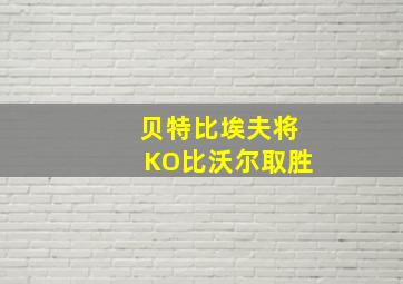 贝特比埃夫将KO比沃尔取胜