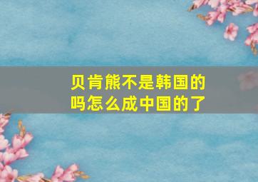 贝肯熊不是韩国的吗怎么成中国的了