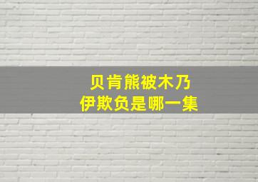 贝肯熊被木乃伊欺负是哪一集