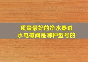 质量最好的净水器进水电磁阀是哪种型号的