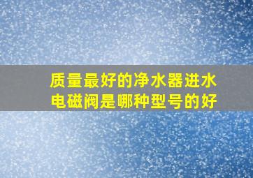 质量最好的净水器进水电磁阀是哪种型号的好