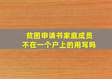 贫困申请书家庭成员不在一个户上的用写吗