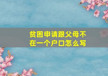 贫困申请跟父母不在一个户口怎么写