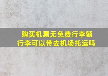 购买机票无免费行李额行李可以带去机场托运吗