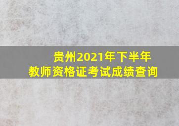 贵州2021年下半年教师资格证考试成绩查询