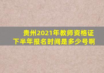 贵州2021年教师资格证下半年报名时间是多少号啊