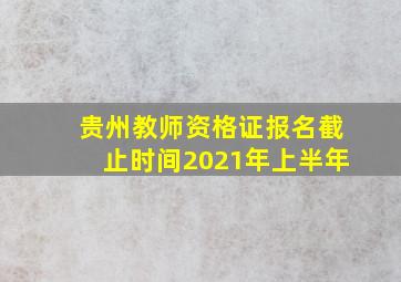 贵州教师资格证报名截止时间2021年上半年