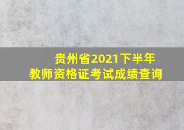 贵州省2021下半年教师资格证考试成绩查询