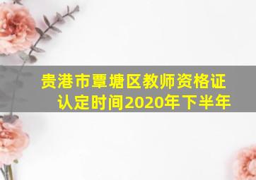 贵港市覃塘区教师资格证认定时间2020年下半年