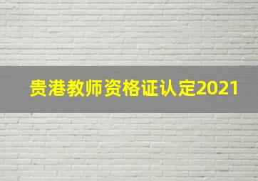 贵港教师资格证认定2021