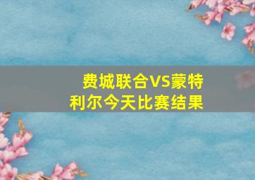 费城联合VS蒙特利尔今天比赛结果