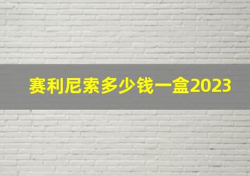 赛利尼索多少钱一盒2023